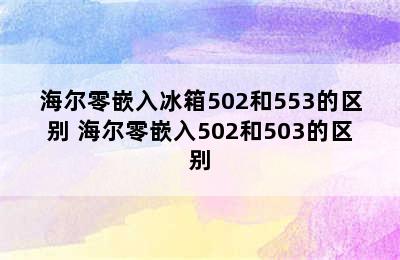 海尔零嵌入冰箱502和553的区别 海尔零嵌入502和503的区别